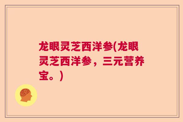 龙眼灵芝西洋参(龙眼灵芝西洋参，三元营养宝。)
