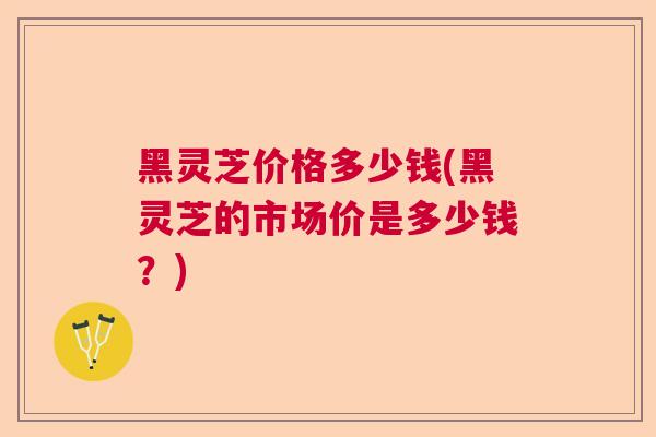 黑灵芝价格多少钱(黑灵芝的市场价是多少钱？)