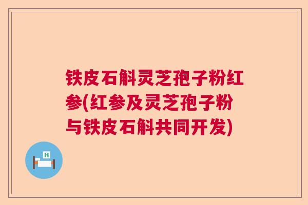 铁皮石斛灵芝孢子粉红参(红参及灵芝孢子粉与铁皮石斛共同开发)