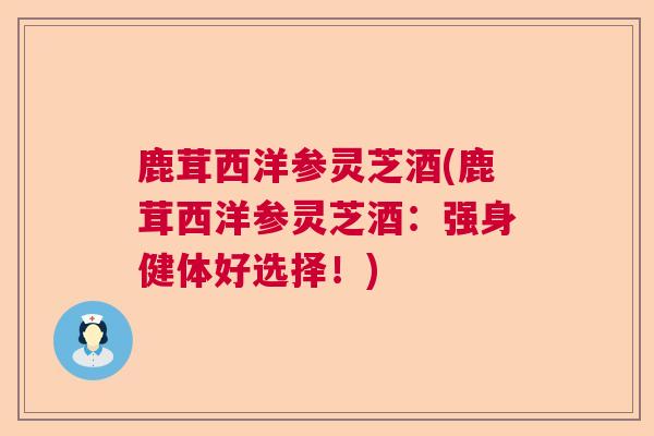 鹿茸西洋参灵芝酒(鹿茸西洋参灵芝酒：强身健体好选择！)