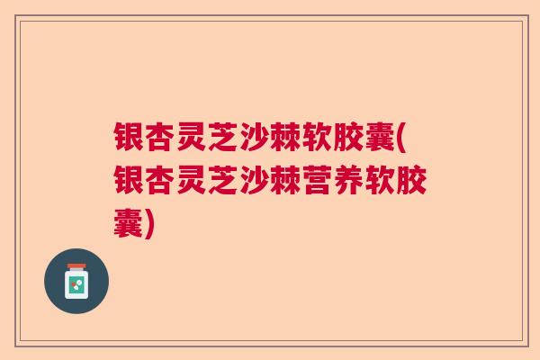银杏灵芝沙棘软胶囊(银杏灵芝沙棘营养软胶囊) 银杏灵芝沙棘软胶囊(银杏灵芝沙棘营养软胶囊)