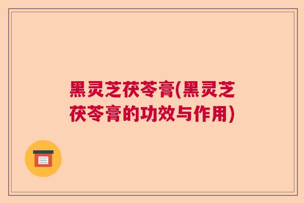 黑灵芝茯苓膏(黑灵芝茯苓膏的功效与作用)