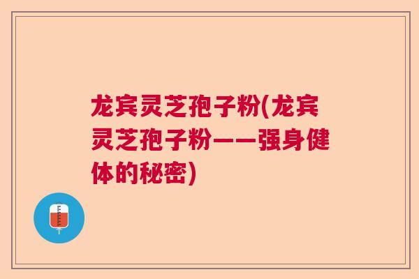 龙宾灵芝孢子粉(龙宾灵芝孢子粉——强身健体的秘密)