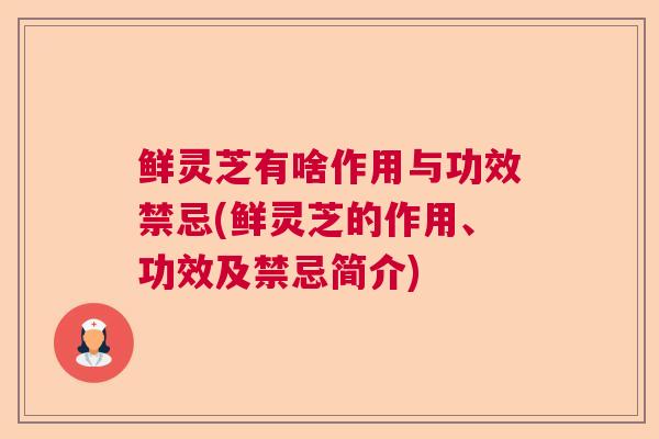 鲜灵芝有啥作用与功效禁忌(鲜灵芝的作用、功效及禁忌简介)