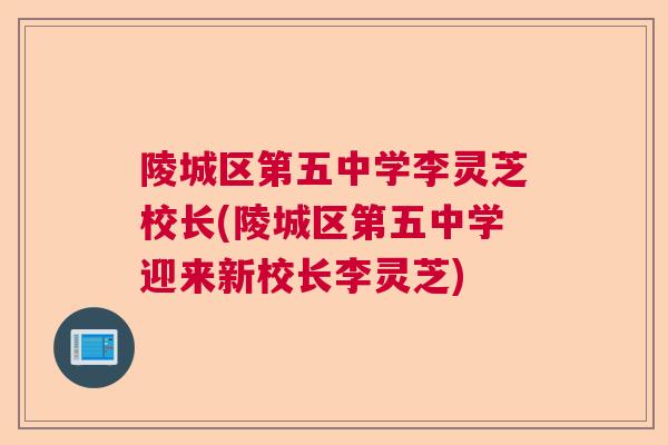 陵城区第五中学李灵芝校长(陵城区第五中学迎来新校长李灵芝) 陵城区第五中学李灵芝校长(陵城区第五中学迎来新校长李灵芝)