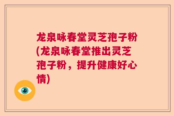 龙泉咏春堂灵芝孢子粉(龙泉咏春堂推出灵芝孢子粉，提升健康好心情)