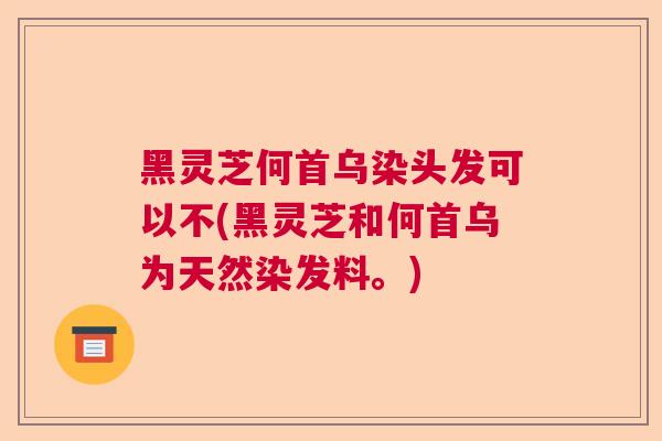 黑灵芝何首乌染头发可以不(黑灵芝和何首乌为天然染发料。) 黑灵芝何首乌染头发可以不(黑灵芝和何首乌为天然染发料。)