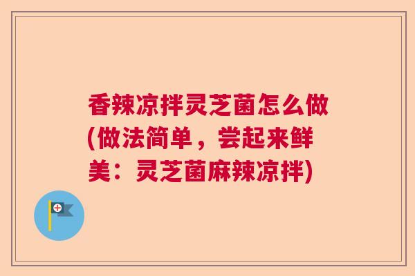 香辣凉拌灵芝菌怎么做(做法简单，尝起来鲜美：灵芝菌麻辣凉拌)