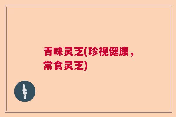 青睐灵芝(珍视健康，常食灵芝)