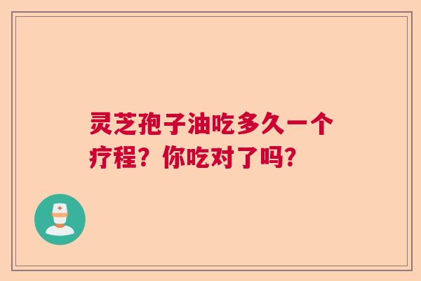 灵芝孢子油吃多久一个疗程？你吃对了吗？