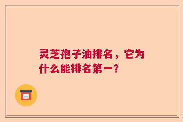 灵芝孢子油排名，它为什么能排名第一？