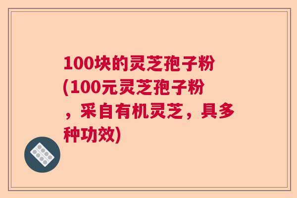 100块的灵芝孢子粉(100元灵芝孢子粉，采自有机灵芝，具多种功效)