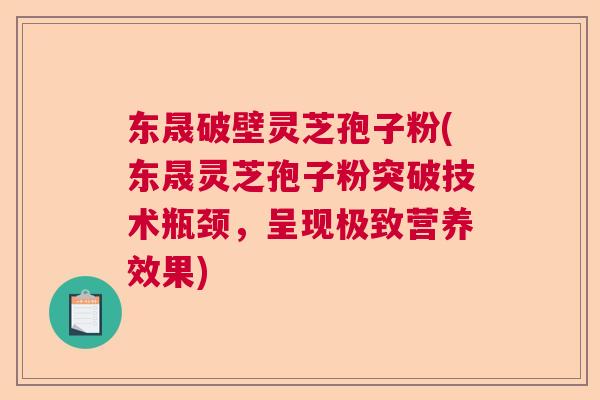 东晟破壁灵芝孢子粉(东晟灵芝孢子粉突破技术瓶颈，呈现极致营养效果)
