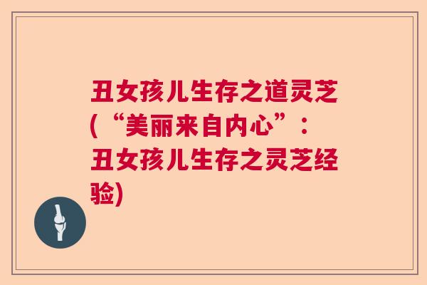 丑女孩儿生存之道灵芝(“美丽来自内心”:丑女孩儿生存之灵芝经验)