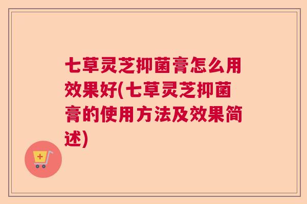 七草灵芝抑菌膏怎么用效果好(七草灵芝抑菌膏的使用方法及效果简述) 七草灵芝抑菌膏怎么用效果好(七草灵芝抑菌膏的使用方法及效果简述)