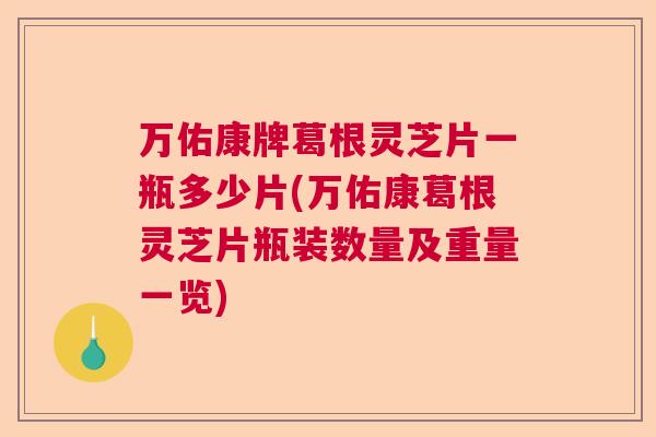 万佑康牌葛根灵芝片一瓶多少片(万佑康葛根灵芝片瓶装数量及重量一览)
