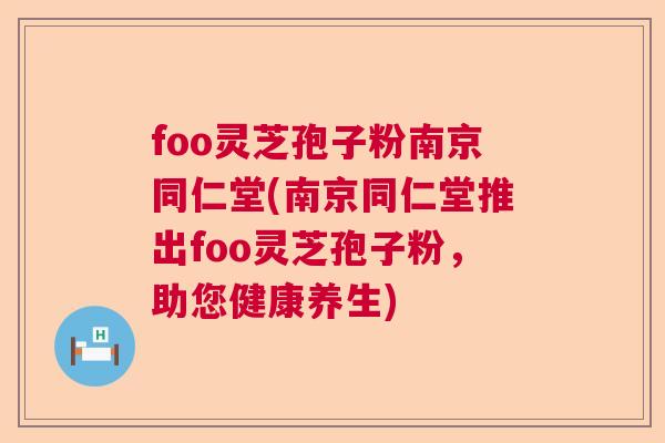 foo灵芝孢子粉南京同仁堂(南京同仁堂推出foo灵芝孢子粉，助您健康养生)