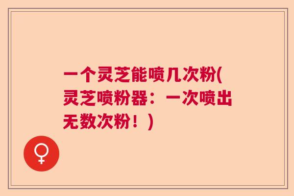 一个灵芝能喷几次粉(灵芝喷粉器:一次喷出无数次粉!)