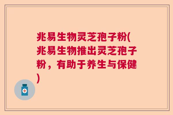 兆易生物灵芝孢子粉(兆易生物推出灵芝孢子粉,有助于养生与保健) 兆易生物灵芝孢子粉(兆易生物推出灵芝孢子粉,有助于养生与保健)