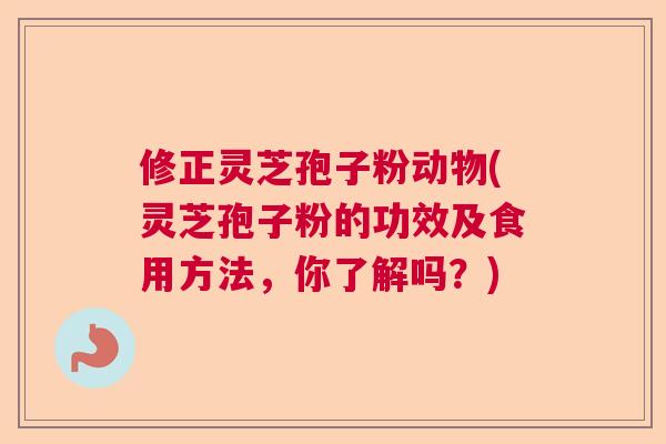 修正灵芝孢子粉动物(灵芝孢子粉的功效及食用方法,你了解吗?)