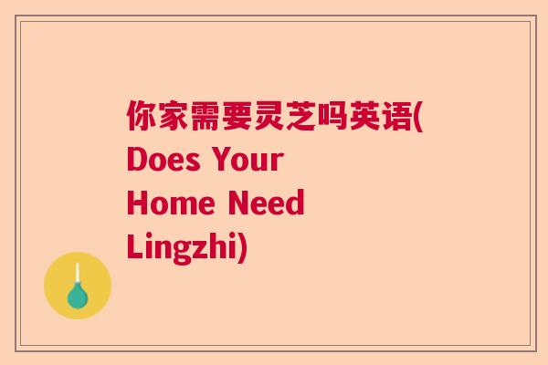 你家需要灵芝吗英语(Does Your Home Need Lingzhi) 你家需要灵芝吗英语(Does Your Home Need Lingzhi)