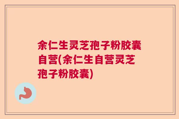 余仁生灵芝孢子粉胶囊自营(余仁生自营灵芝孢子粉胶囊) 余仁生灵芝孢子粉胶囊自营(余仁生自营灵芝孢子粉胶囊)