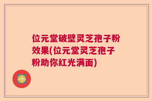 位元堂破壁灵芝孢子粉效果(位元堂灵芝孢子粉助你红光满面)