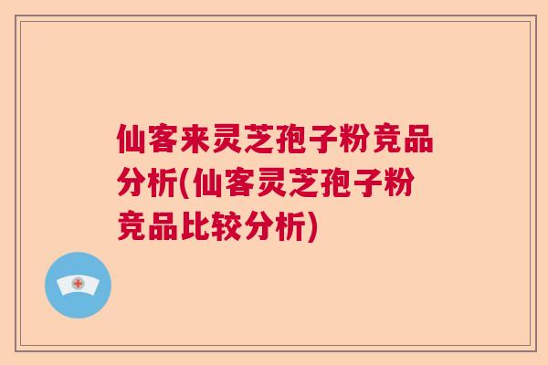 仙客来灵芝孢子粉竞品分析(仙客灵芝孢子粉竞品比较分析)