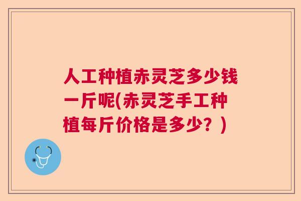 人工种植赤灵芝多少钱一斤呢(赤灵芝手工种植每斤价格是多少？)