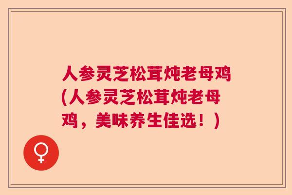 人参灵芝松茸炖老母鸡(人参灵芝松茸炖老母鸡，美味养生佳选！)
