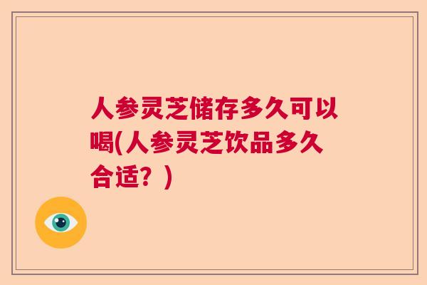 人参灵芝储存多久可以喝(人参灵芝饮品多久合适？)
