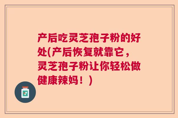 产后吃灵芝孢子粉的好处(产后恢复就靠它，灵芝孢子粉让你轻松做健康辣妈！)