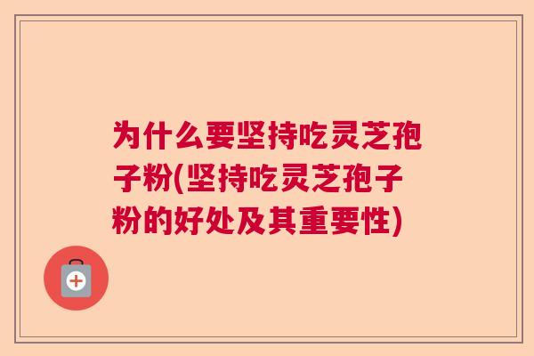 为什么要坚持吃灵芝孢子粉(坚持吃灵芝孢子粉的好处及其重要性) 为什么要坚持吃灵芝孢子粉(坚持吃灵芝孢子粉的好处及其重要性)