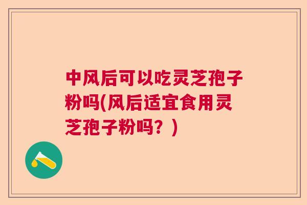 中风后可以吃灵芝孢子粉吗(风后适宜食用灵芝孢子粉吗？)