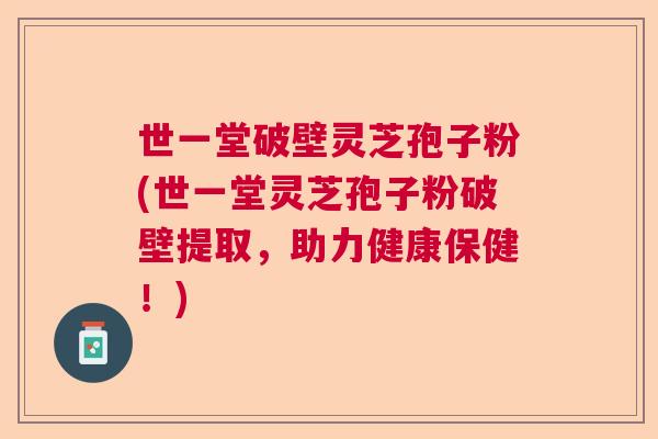 世一堂破壁灵芝孢子粉(世一堂灵芝孢子粉破壁提取，助力健康保健！)