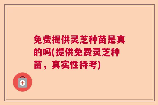 免费提供灵芝种苗是真的吗(提供免费灵芝种苗，真实性待考)