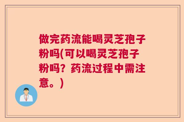 做完药流能喝灵芝孢子粉吗(可以喝灵芝孢子粉吗?药流过程中需注意。)