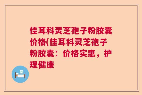 佳耳科灵芝孢子粉胶囊价格(佳耳科灵芝孢子粉胶囊:价格实惠,护理健康