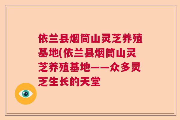 依兰县烟筒山灵芝养殖基地(依兰县烟筒山灵芝养殖基地——众多灵芝生长的天堂 依兰县烟筒山灵芝养殖基地(依兰县烟筒山灵芝养殖基地——众多灵芝生长的天堂