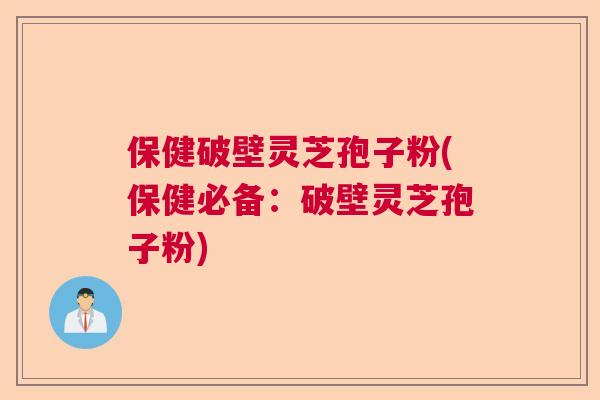 保健破壁灵芝孢子粉(保健必备:破壁灵芝孢子粉) 保健破壁灵芝孢子粉(保健必备:破壁灵芝孢子粉)