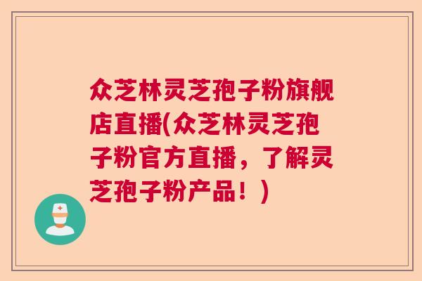 众芝林灵芝孢子粉旗舰店直播(众芝林灵芝孢子粉官方直播，了解灵芝孢子粉产品！)