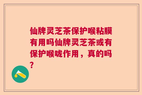 仙牌灵芝茶保护喉粘膜有用吗仙牌灵芝茶或有保护喉咙作用,真的吗? 仙牌灵芝茶保护喉粘膜有用吗仙牌灵芝茶或有保护喉咙作用,真的吗?
