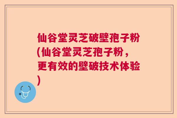仙谷堂灵芝破壁孢子粉(仙谷堂灵芝孢子粉,更有效的壁破技术体验) 仙谷堂灵芝破壁孢子粉(仙谷堂灵芝孢子粉,更有效的壁破技术体验)