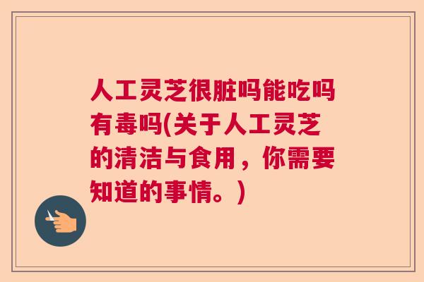 人工灵芝很脏吗能吃吗有毒吗(关于人工灵芝的清洁与食用，你需要知道的事情。)