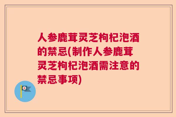 人参鹿茸灵芝枸杞泡酒的禁忌(制作人参鹿茸灵芝枸杞泡酒需注意的禁忌事项) 人参鹿茸灵芝枸杞泡酒的禁忌(制作人参鹿茸灵芝枸杞泡酒需注意的禁忌事项)