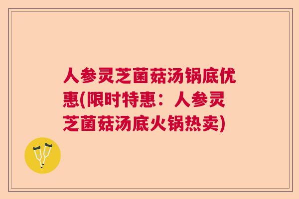 人参灵芝菌菇汤锅底优惠(限时特惠:人参灵芝菌菇汤底火锅热卖) 人参灵芝菌菇汤锅底优惠(限时特惠:人参灵芝菌菇汤底火锅热卖)
