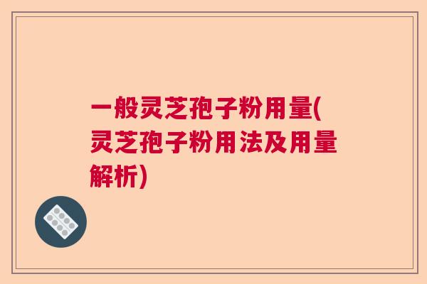 一般灵芝孢子粉用量(灵芝孢子粉用法及用量解析)