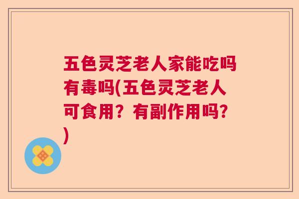 五色灵芝老人家能吃吗有毒吗(五色灵芝老人可食用?有副作用吗?) 五色灵芝老人家能吃吗有毒吗(五色灵芝老人可食用?有副作用吗?)