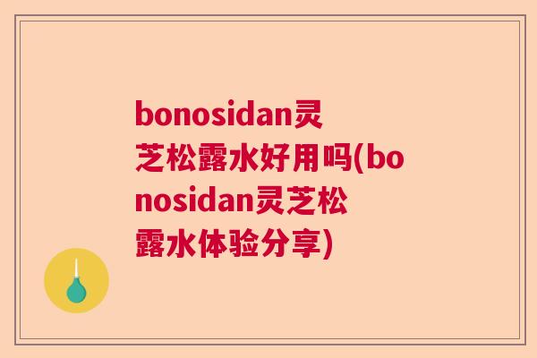 bonosidan灵芝松露水好用吗(bonosidan灵芝松露水体验分享) bonosidan灵芝松露水好用吗(bonosidan灵芝松露水体验分享)