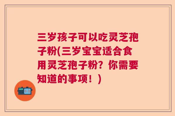 三岁孩子可以吃灵芝孢子粉(三岁宝宝适合食用灵芝孢子粉?你需要知道的事项!) 三岁孩子可以吃灵芝孢子粉(三岁宝宝适合食用灵芝孢子粉?你需要知道的事项!)